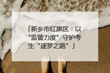 新乡市红旗区：以“监管力度”守护考生“逐梦之路”