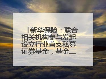 新华保险：联合相关机构参与发起设立行业首支私募证券基金，基金二期200亿元已募集完毕
