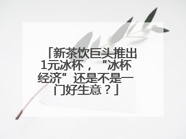 新茶饮巨头推出1元冰杯，“冰杯经济”还是不是一门好生意？