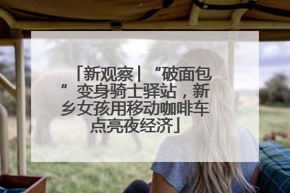 新观察│“破面包”变身骑士驿站，新乡女孩用移动咖啡车点亮夜经济