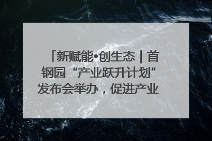新赋能•创生态｜首钢园“产业跃升计划”发布会举办，促进产业合作交流走深走实