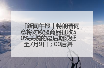新闻午报丨特朗普同意将对欧盟商品征收50%关税的最后期限延至7月9日；00后舞蹈老师“花式”推介家乡岳阳>>