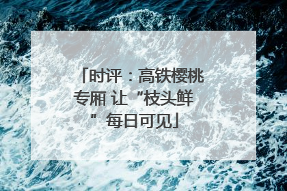 时评：高铁樱桃专厢 让“枝头鲜”每日可见