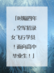 时隔四年，空军招录女飞行学员！面向高中毕业生！