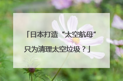 日本打造“太空航母”只为清理太空垃圾？