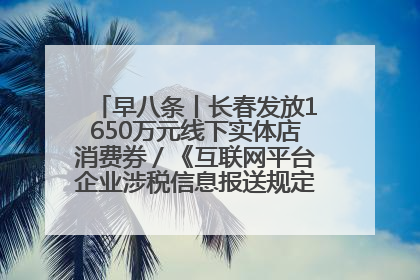 早八条丨长春发放1650万元线下实体店消费券／《互联网平台企业涉税信息报送规定》正式施行