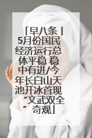 早八条丨5月份国民经济运行总体平稳 稳中有进/今年长白山天池开冰首现“文武双全”奇观