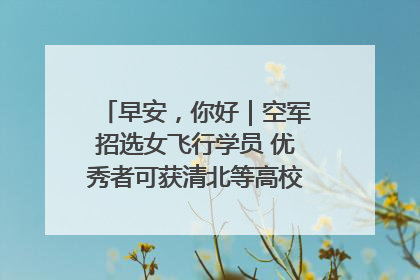 早安，你好｜空军招选女飞行学员 优秀者可获清北等高校“双学籍”