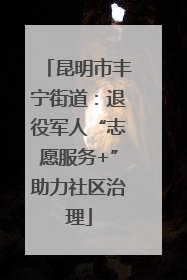 昆明市丰宁街道：退役军人“志愿服务+”助力社区治理