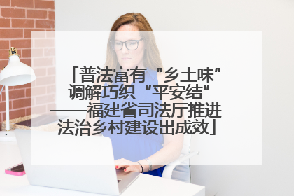 普法富有“乡土味” 调解巧织“平安结”——福建省司法厅推进法治乡村建设出成效