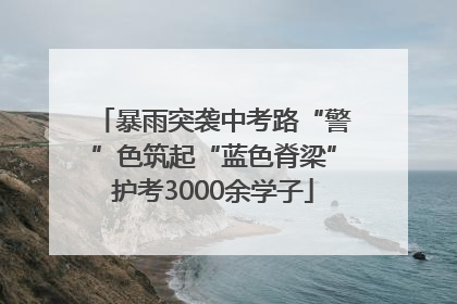暴雨突袭中考路“警”色筑起“蓝色脊梁”护考3000余学子