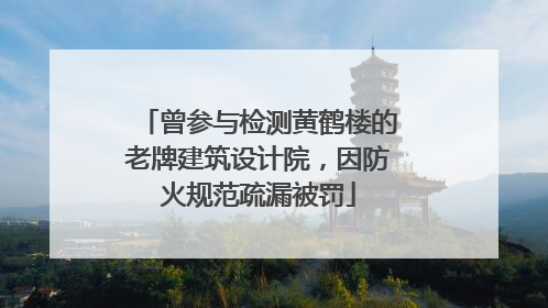 曾参与检测黄鹤楼的老牌建筑设计院，因防火规范疏漏被罚