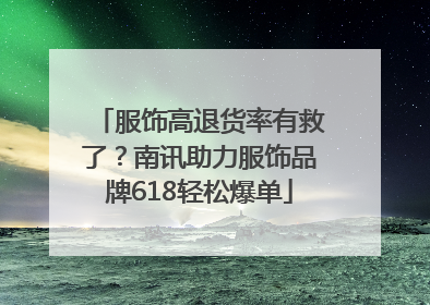 服饰高退货率有救了？南讯助力服饰品牌618轻松爆单