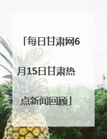 每日甘肃网6月15日甘肃热点新闻回顾