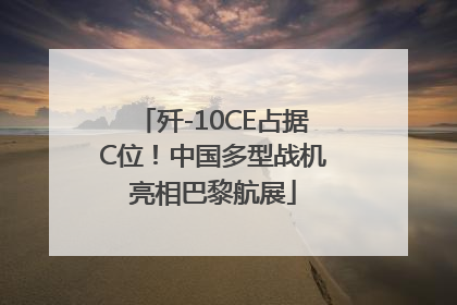 歼-10CE占据C位！中国多型战机亮相巴黎航展