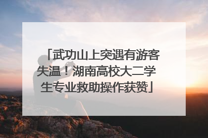 武功山上突遇有游客失温！湖南高校大二学生专业救助操作获赞