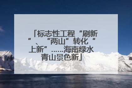 标志性工程“刷新”、“两山”转化“上新”……海南绿水青山景色新