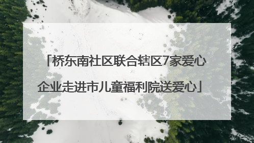 桥东南社区联合辖区7家爱心企业走进市儿童福利院送爱心