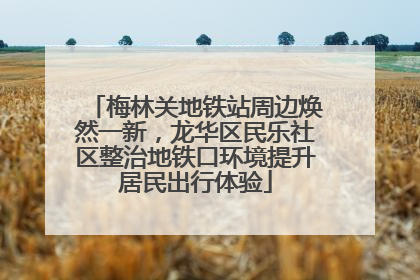 梅林关地铁站周边焕然一新，龙华区民乐社区整治地铁口环境提升居民出行体验