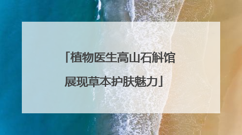 植物医生高山石斛馆展现草本护肤魅力