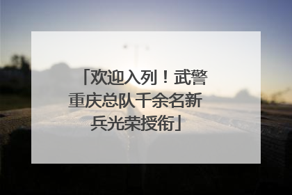 欢迎入列！武警重庆总队千余名新兵光荣授衔