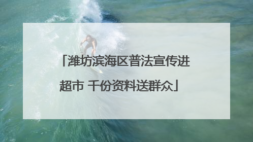 潍坊滨海区普法宣传进超市 千份资料送群众
