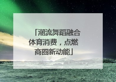 潮流舞蹈融合体育消费，点燃商圈新动能