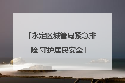 永定区城管局紧急排险 守护居民安全