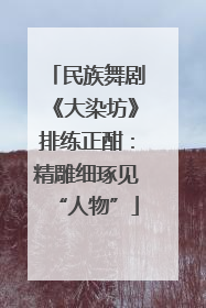 民族舞剧《大染坊》排练正酣：精雕细琢见“人物”