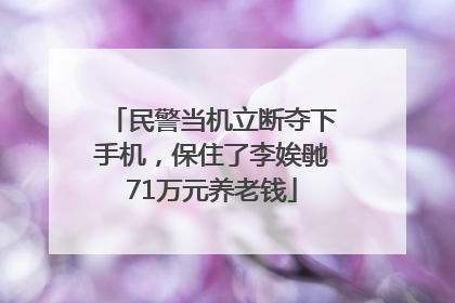 民警当机立断夺下手机，保住了李娭毑71万元养老钱