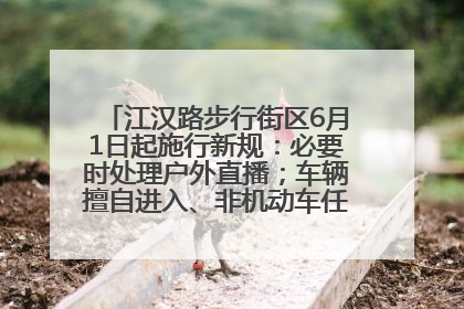 江汉路步行街区6月1日起施行新规：必要时处理户外直播；车辆擅自进入、非机动车任意停放的，依法处理