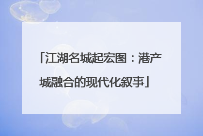 江湖名城起宏图：港产城融合的现代化叙事