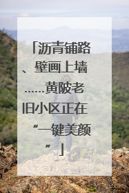 沥青铺路、壁画上墙……黄陂老旧小区正在“一键美颜”