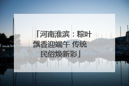 河南淮滨：粽叶飘香迎端午 传统民俗焕新彩