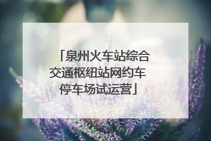 泉州火车站综合交通枢纽站网约车停车场试运营