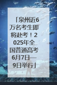 泉州近6万名考生即将赴考！2025年全国普通高考6月7日—9日举行