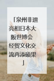 泉州非遗亮相日本大阪世博会 经贸文化交流再添硕果