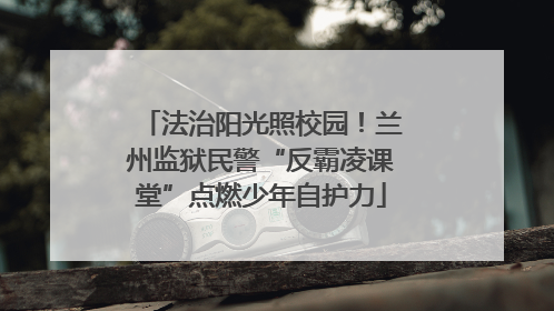 法治阳光照校园！兰州监狱民警“反霸凌课堂”点燃少年自护力