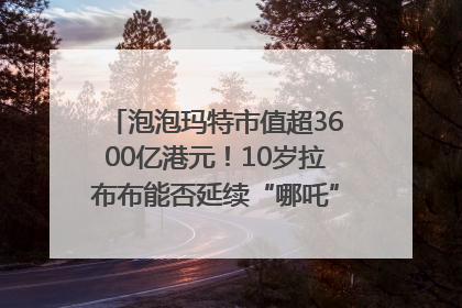 泡泡玛特市值超3600亿港元！10岁拉布布能否延续“哪吒”神话？｜热财经