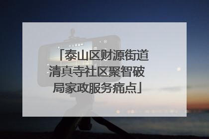 泰山区财源街道清真寺社区聚智破局家政服务痛点