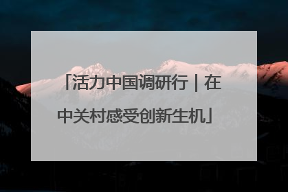 活力中国调研行｜在中关村感受创新生机