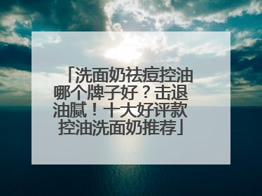 洗面奶祛痘控油哪个牌子好？击退油腻！十大好评款控油洗面奶推荐