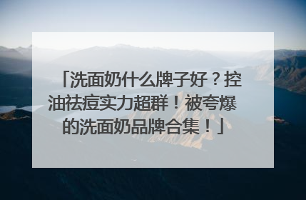 洗面奶什么牌子好？控油祛痘实力超群！被夸爆的洗面奶品牌合集！