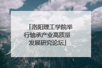 洛阳理工学院举行轴承产业高质量发展研究论坛