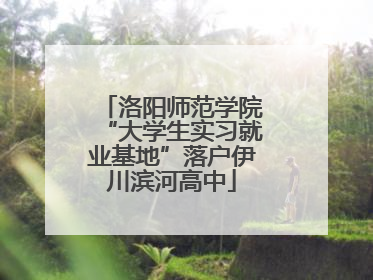 洛阳师范学院“大学生实习就业基地”落户伊川滨河高中