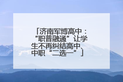济南军博高中：“职普融通”让学生不再纠结高中、中职“二选一”