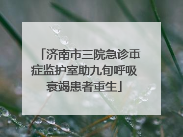 济南市三院急诊重症监护室助九旬呼吸衰竭患者重生