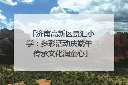 济南高新区景汇小学：多彩活动庆端午 传承文化润童心