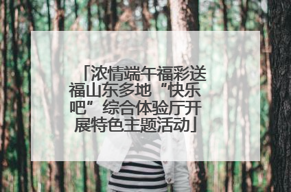 浓情端午福彩送福山东多地“快乐吧”综合体验厅开展特色主题活动