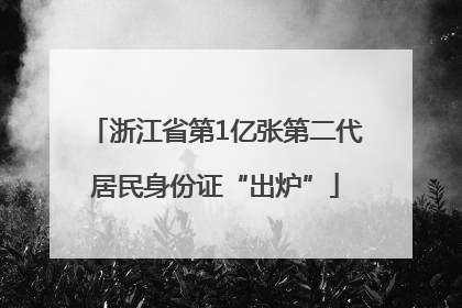 浙江省第1亿张第二代居民身份证“出炉”